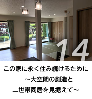 14 この家に永く住み続けるために　～大空間の創造と二世帯同居を見据えて～